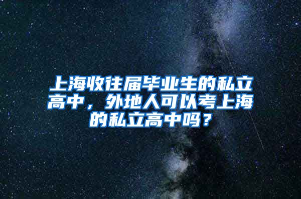 上海收往届毕业生的私立高中，外地人可以考上海的私立高中吗？