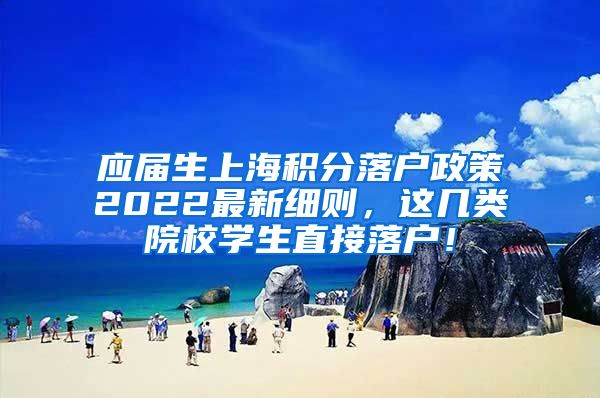 应届生上海积分落户政策2022最新细则，这几类院校学生直接落户！