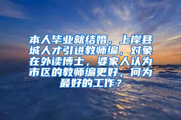 本人毕业就结婚，上岸县城人才引进教师编，对象在外读博士，婆家人认为市区的教师编更好，何为最好的工作？