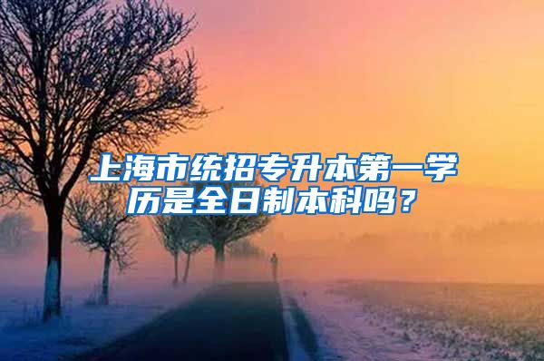 上海市统招专升本第一学历是全日制本科吗？