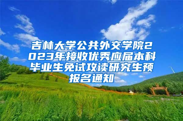 吉林大学公共外交学院2023年接收优秀应届本科毕业生免试攻读研究生预报名通知