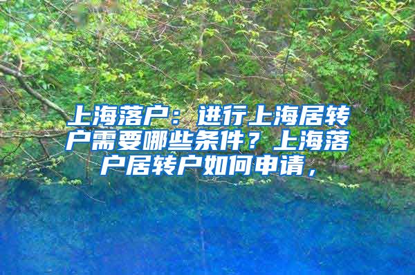 上海落户：进行上海居转户需要哪些条件？上海落户居转户如何申请，