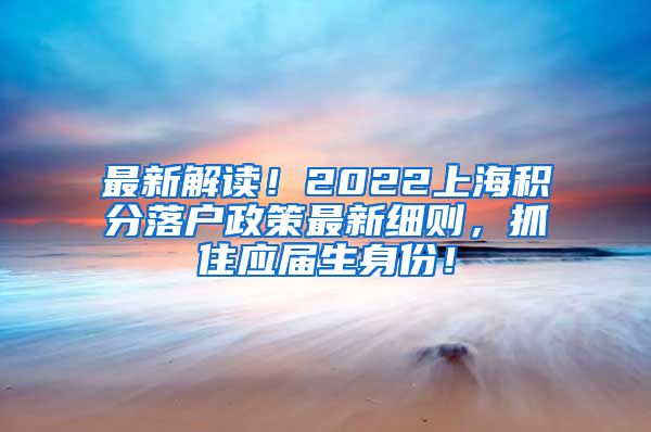 最新解读！2022上海积分落户政策最新细则，抓住应届生身份！