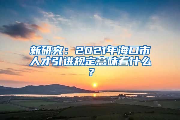 新研究：2021年海口市人才引进规定意味着什么？