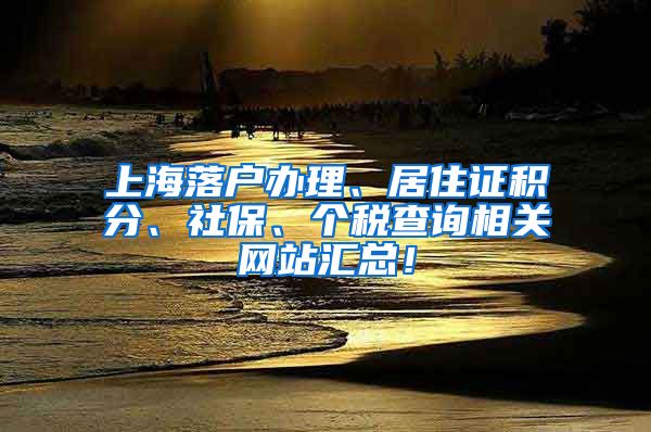 上海落户办理、居住证积分、社保、个税查询相关网站汇总！