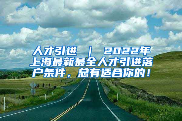 人才引进 ｜ 2022年上海最新最全人才引进落户条件，总有适合你的！