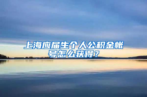 上海应届生个人公积金帐号怎么获得？