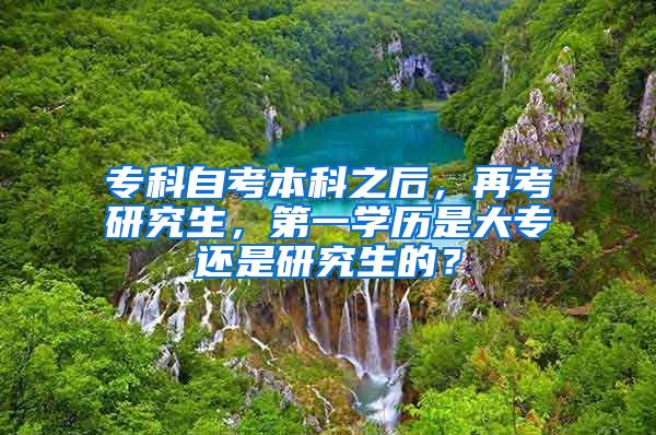 专科自考本科之后，再考研究生，第一学历是大专还是研究生的？