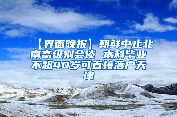 【界面晚报】朝鲜中止北南高级别会谈 本科毕业不超40岁可直接落户天津