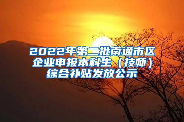 2022年第二批南通市区企业申报本科生（技师）综合补贴发放公示