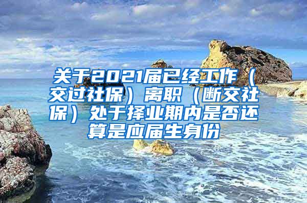 关于2021届已经工作（交过社保）离职（断交社保）处于择业期内是否还算是应届生身份