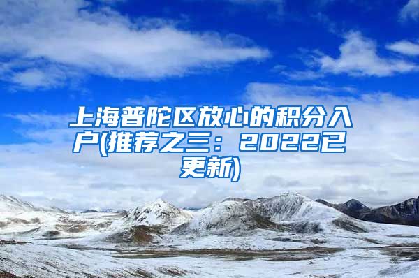 上海普陀区放心的积分入户(推荐之三：2022已更新)