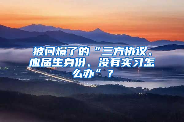 被问爆了的“三方协议、应届生身份、没有实习怎么办”？