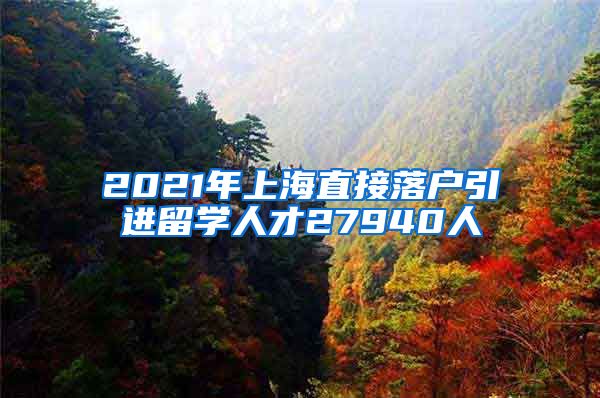 2021年上海直接落户引进留学人才27940人