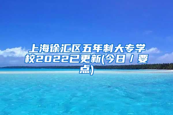 上海徐汇区五年制大专学校2022已更新(今日／要点)