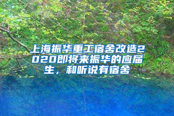 上海振华重工宿舍改造2020即将来振华的应届生，和听说有宿舍