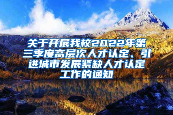 关于开展我校2022年第三季度高层次人才认定、引进城市发展紧缺人才认定工作的通知