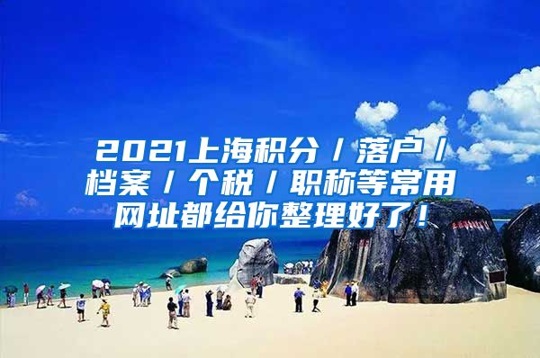 2021上海积分／落户／档案／个税／职称等常用网址都给你整理好了！