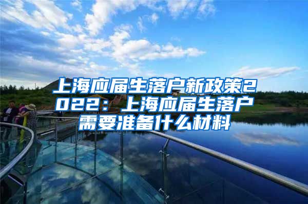 上海应届生落户新政策2022：上海应届生落户需要准备什么材料