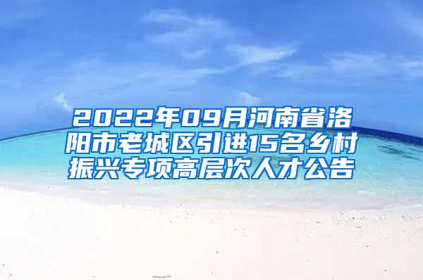2022年09月河南省洛阳市老城区引进15名乡村振兴专项高层次人才公告