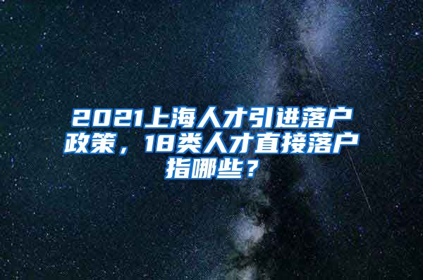 2021上海人才引进落户政策，18类人才直接落户指哪些？