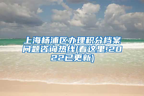 上海杨浦区办理积分档案问题咨询热线(看这里!2022已更新)