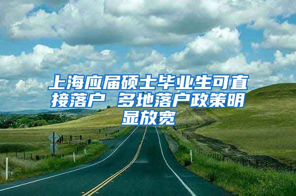 上海应届硕士毕业生可直接落户 多地落户政策明显放宽