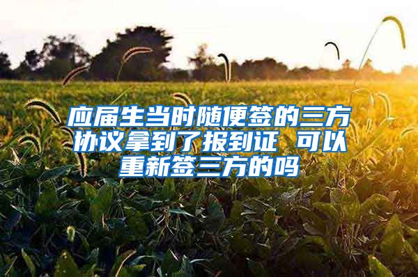 应届生当时随便签的三方协议拿到了报到证 可以重新签三方的吗