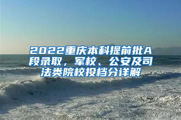 2022重庆本科提前批A段录取，军校、公安及司法类院校投档分详解