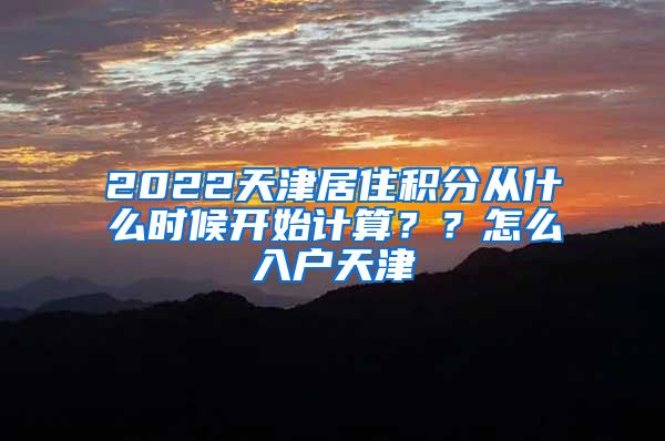 2022天津居住积分从什么时候开始计算？？怎么入户天津