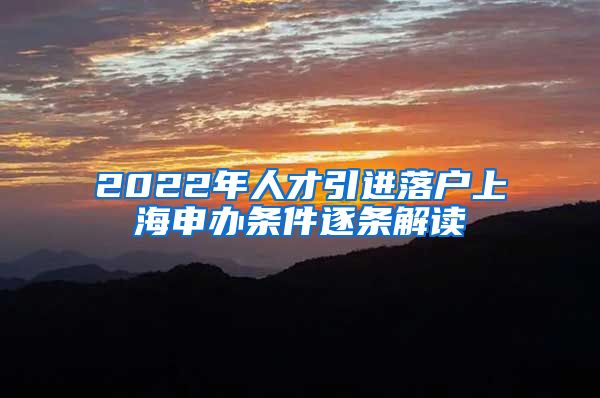 2022年人才引进落户上海申办条件逐条解读