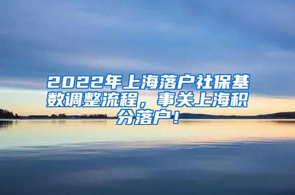 2022年上海落户社保基数调整流程，事关上海积分落户！