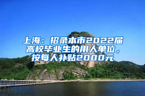 上海：招录本市2022届高校毕业生的用人单位，按每人补贴2000元