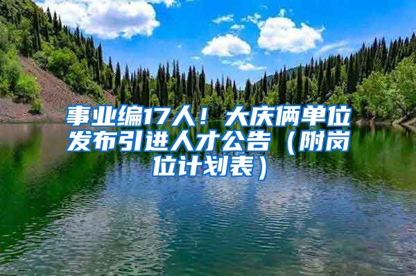 事业编17人！大庆俩单位发布引进人才公告（附岗位计划表）