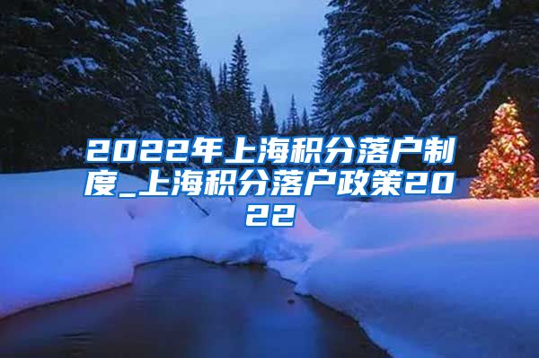 2022年上海积分落户制度_上海积分落户政策2022