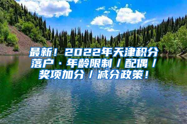 最新！2022年天津积分落户·年龄限制／配偶／奖项加分／减分政策！