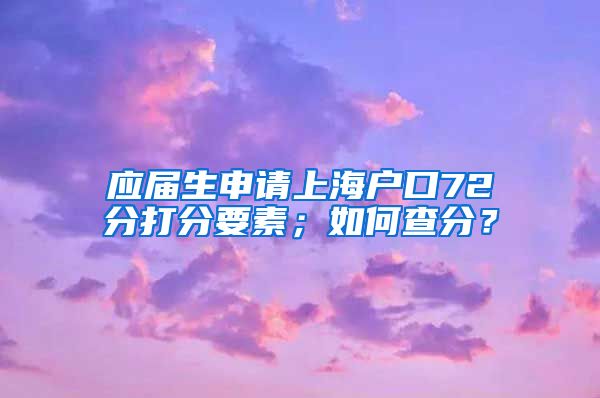 应届生申请上海户口72分打分要素；如何查分？