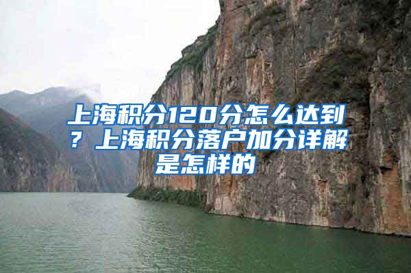 上海积分120分怎么达到？上海积分落户加分详解是怎样的