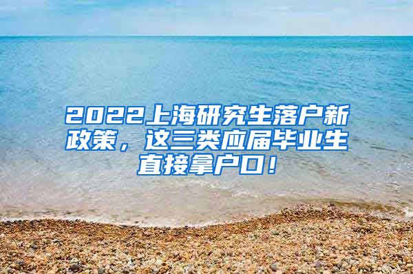 2022上海研究生落户新政策，这三类应届毕业生直接拿户口！