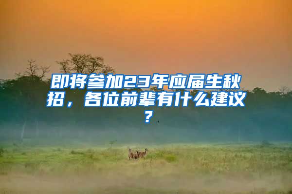 即将参加23年应届生秋招，各位前辈有什么建议？