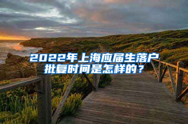 2022年上海应届生落户批复时间是怎样的？