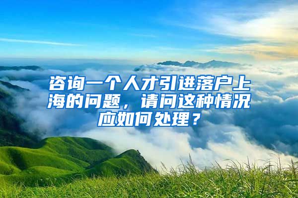 咨询一个人才引进落户上海的问题，请问这种情况应如何处理？