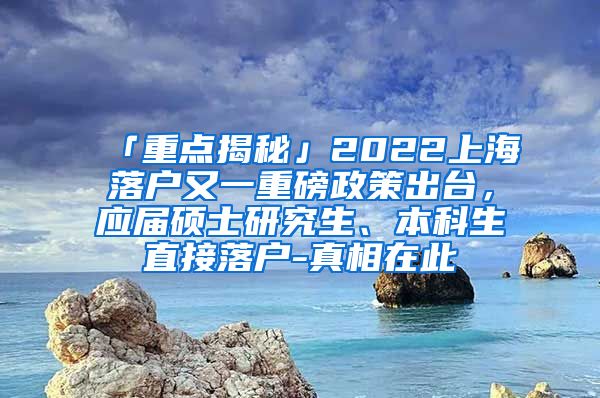 「重点揭秘」2022上海落户又一重磅政策出台，应届硕士研究生、本科生直接落户-真相在此