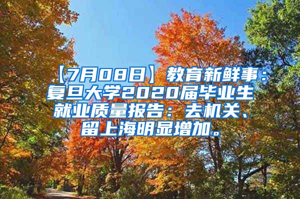 【7月08日】教育新鲜事：复旦大学2020届毕业生就业质量报告：去机关、留上海明显增加。