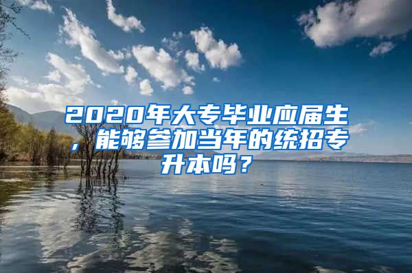 2020年大专毕业应届生，能够参加当年的统招专升本吗？