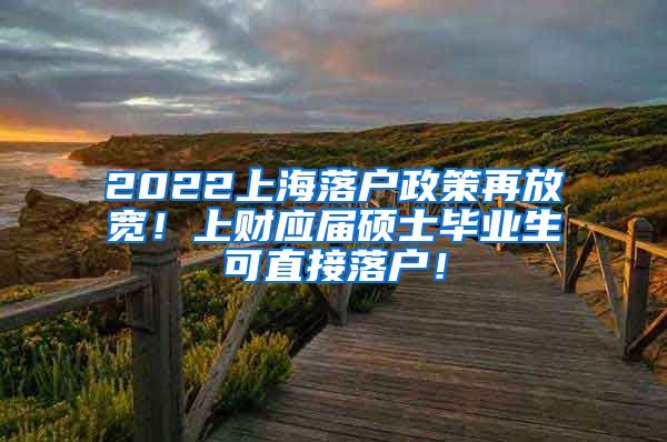 2022上海落户政策再放宽！上财应届硕士毕业生可直接落户！