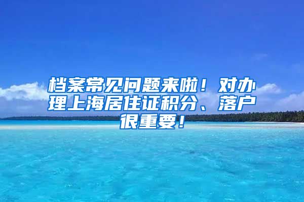 档案常见问题来啦！对办理上海居住证积分、落户很重要！