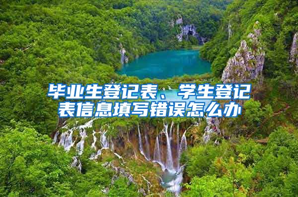 毕业生登记表、学生登记表信息填写错误怎么办