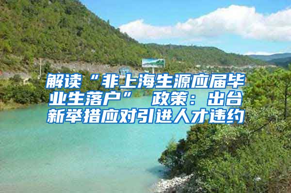 解读“非上海生源应届毕业生落户” 政策：出台新举措应对引进人才违约