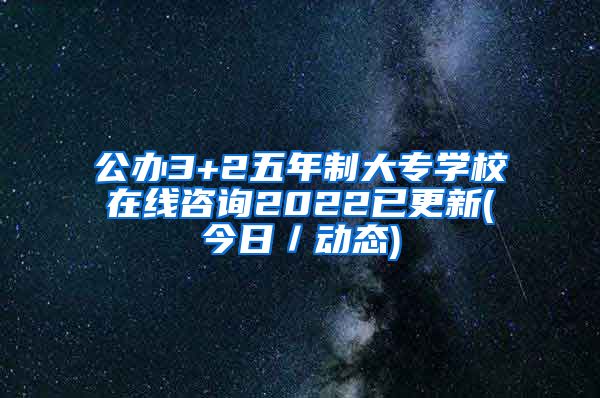 公办3+2五年制大专学校在线咨询2022已更新(今日／动态)